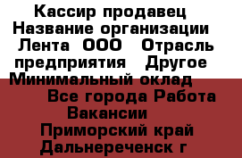 Кассир-продавец › Название организации ­ Лента, ООО › Отрасль предприятия ­ Другое › Минимальный оклад ­ 30 000 - Все города Работа » Вакансии   . Приморский край,Дальнереченск г.